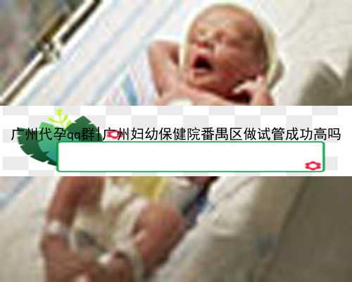 广州代孕qq群|广州妇幼保健院番禺区做试管成功高吗