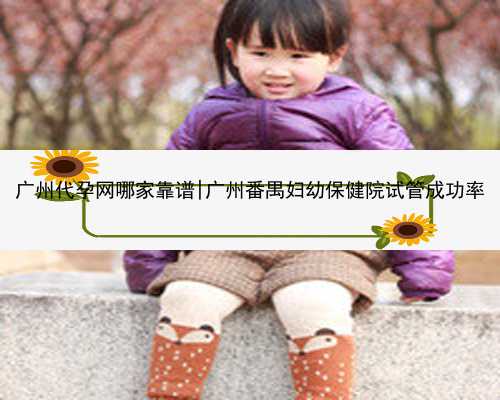 广州代孕网哪家靠谱|广州番禺妇幼保健院试管成功率