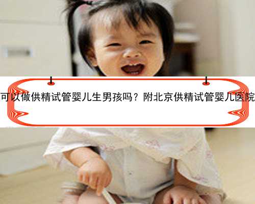 北京代孕机构真假 2022北京大学第三医院可以做供精试管婴儿生男孩吗？附北京
