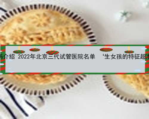 北京代妈介绍 2022年北京三代试管医院名单 ‘生女孩的特征超准确度’