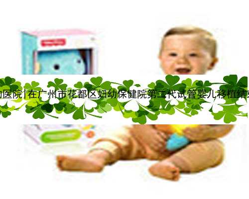 广州代孕最好的医院|在广州市花都区妇幼保健院第二代试管婴儿移植结束，期